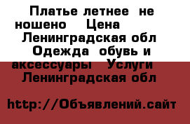 Платье летнее, не ношено! › Цена ­ 2 000 - Ленинградская обл. Одежда, обувь и аксессуары » Услуги   . Ленинградская обл.